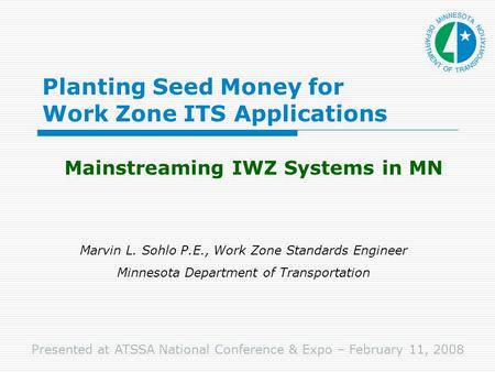 Planting Seed Money for Work Zone ITS Applications Mainstreaming IWZ Systems in MN Marvin L. Sohlo P.E., Work Zone Standards Engineer Minnesota Department.