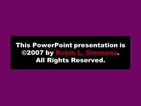 This PowerPoint presentation is ©2007 by Robin L. Simmons. All Rights Reserved.Robin L. Simmons This PowerPoint presentation is ©2007 by Robin L. Simmons.