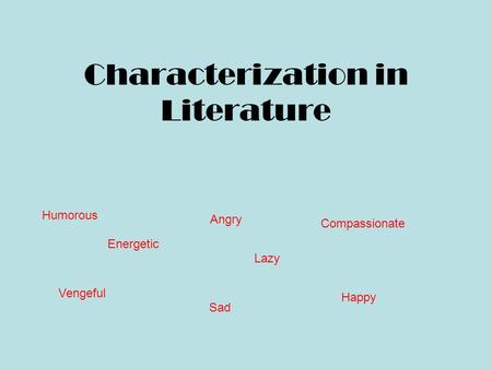 Characterization in Literature Humorous Angry Compassionate Vengeful Sad Happy Lazy Energetic.