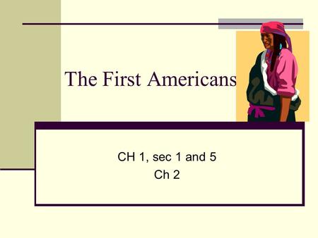 The First Americans CH 1, sec 1 and 5 Ch 2.