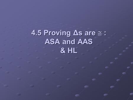 4.5 Proving Δs are  : ASA and AAS & HL