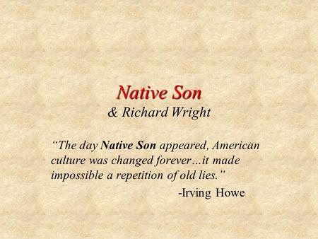 The day Native Son appeared, American culture was changed forever…it made impossible a repetition of old lies. -Irving Howe.