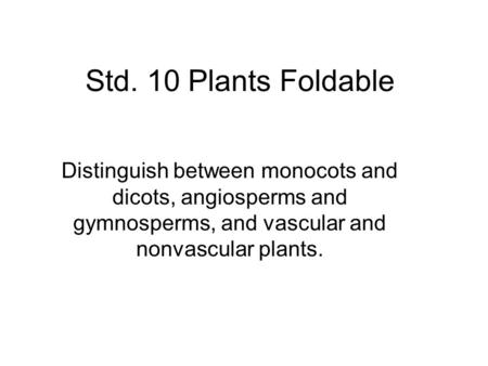 Std. 10 Plants Foldable Distinguish between monocots and dicots, angiosperms and gymnosperms, and vascular and nonvascular plants.