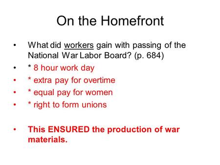On the Homefront What did workers gain with passing of the National War Labor Board? (p. 684) * 8 hour work day * extra pay for overtime * equal pay for.