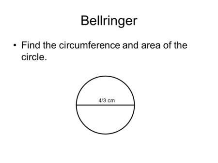 Bellringer Find the circumference and area of the circle. 4/3 cm.