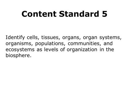 Content Standard 5 Identify cells, tissues, organs, organ systems, organisms, populations, communities, and ecosystems as levels of organization in the.