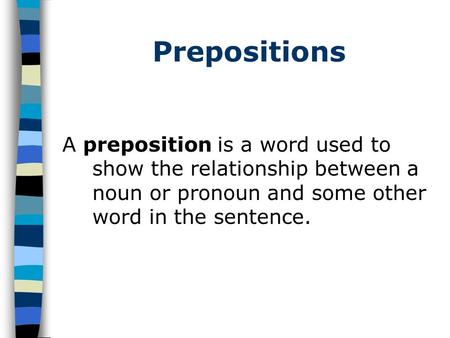 Prepositions A preposition is a word used to show the relationship between a noun or pronoun and some other word in the sentence.