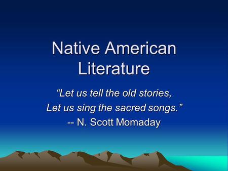 Native American Literature Let us tell the old stories, Let us sing the sacred songs. -- N. Scott Momaday.