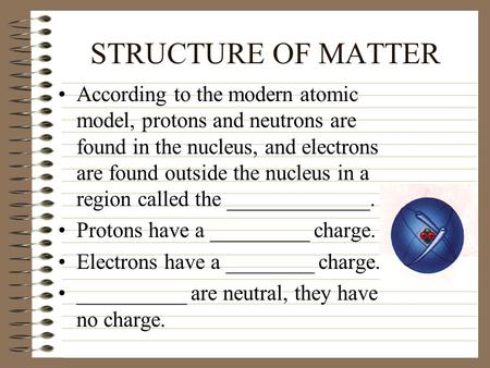 STRUCTURE OF MATTER According to the modern atomic model, protons and neutrons are found in the nucleus, and electrons are found outside the nucleus in.