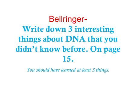 Bellringer- Write down 3 interesting things about DNA that you didn’t know before. On page 15. You should have learned at least 3 things.