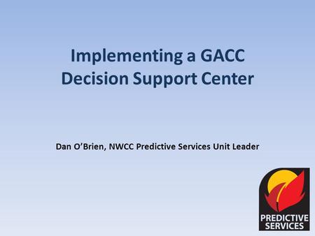 Implementing a GACC Decision Support Center Dan OBrien, NWCC Predictive Services Unit Leader.