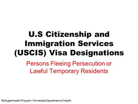 Refugee Health Program, Minnesota Department of Health U.S Citizenship and Immigration Services (USCIS) Visa Designations Persons Fleeing Persecution or.