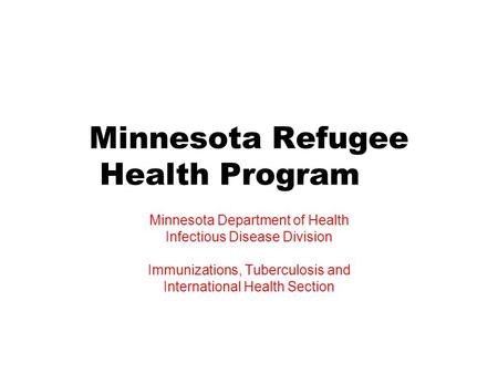 Minnesota Refugee Health Program Minnesota Department of Health Infectious Disease Division Immunizations, Tuberculosis and International Health Section.