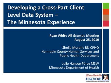 Developing a Cross-Part Client Level Data System – The Minnesota Experience Ryan White All Grantee Meeting August 25, 2010 Sheila Murphy RN CPHQ Hennepin.