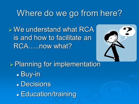 Where do we go from here? We understand what RCA is and how to facilitate an RCA…..now what? We understand what RCA is and how to facilitate an RCA…..now.