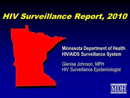 HIV Surveillance Report, 2010 Minnesota Department of Health HIV/AIDS Surveillance System Glenise Johnson, MPH HIV Surveillance Epidemiologist Minnesota.