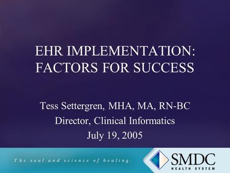 EHR IMPLEMENTATION: FACTORS FOR SUCCESS Tess Settergren, MHA, MA, RN-BC Director, Clinical Informatics July 19, 2005.