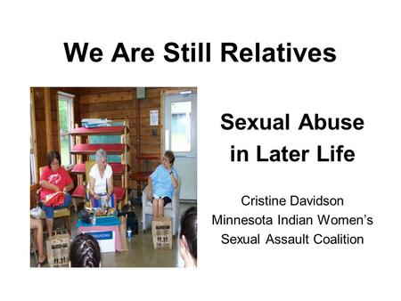 We Are Still Relatives Sexual Abuse in Later Life Cristine Davidson Minnesota Indian Womens Sexual Assault Coalition.