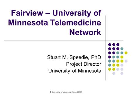 © University of Minnesota, August 2005 Fairview – University of Minnesota Telemedicine Network Stuart M. Speedie, PhD Project Director University of Minnesota.