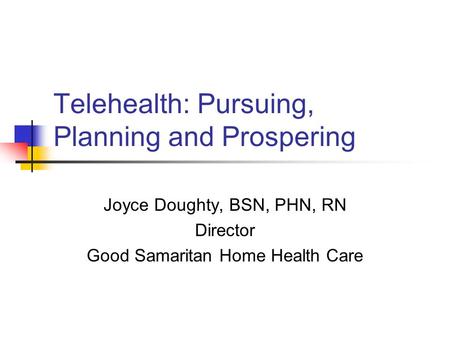 Telehealth: Pursuing, Planning and Prospering Joyce Doughty, BSN, PHN, RN Director Good Samaritan Home Health Care.