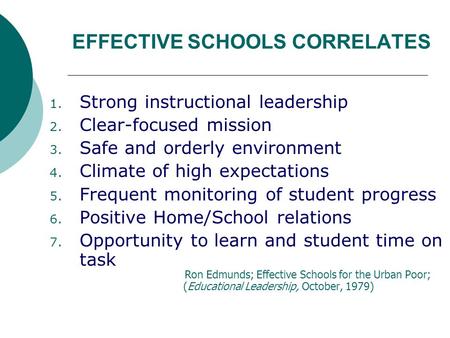 EFFECTIVE SCHOOLS CORRELATES 1. Strong instructional leadership 2. Clear-focused mission 3. Safe and orderly environment 4. Climate of high expectations.