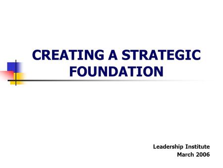 CREATING A STRATEGIC FOUNDATION Leadership Institute March 2006.