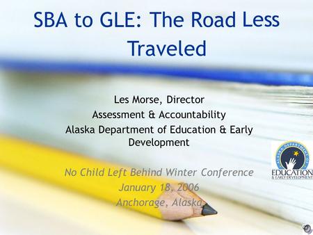 SBA to GLE: The Road Les Morse, Director Assessment & Accountability Alaska Department of Education & Early Development No Child Left Behind Winter Conference.