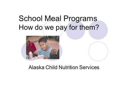 School Meal Programs How do we pay for them? Alaska Child Nutrition Services.