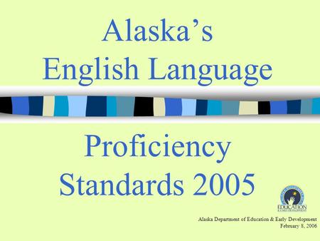 Alaskas English Language Proficiency Standards 2005 Alaska Department of Education & Early Development February 8, 2006.