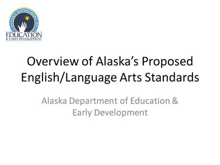 Overview of Alaskas Proposed English/Language Arts Standards Alaska Department of Education & Early Development.