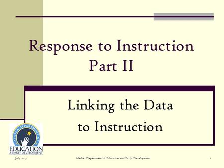 July 2007Alaska Department of Education and Early Development1 Response to Instruction Part II Linking the Data to Instruction.