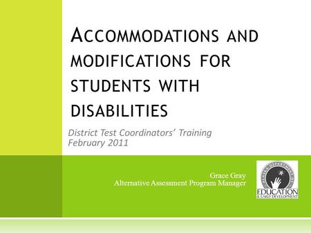 District Test Coordinators Training February 2011 A CCOMMODATIONS AND MODIFICATIONS FOR STUDENTS WITH DISABILITIES Grace Gray Alternative Assessment Program.