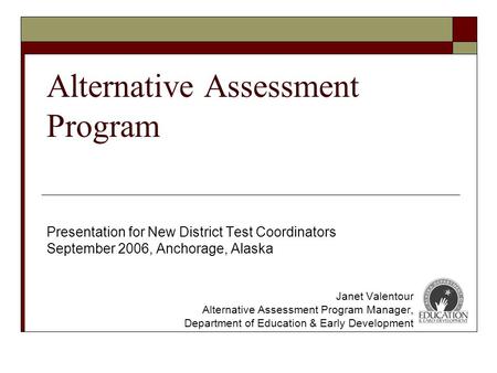 Alternative Assessment Program Presentation for New District Test Coordinators September 2006, Anchorage, Alaska Janet Valentour Alternative Assessment.