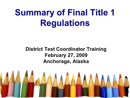 Summary of Final Title 1 Regulations District Test Coordinator Training February 27, 2009 Anchorage, Alaska.