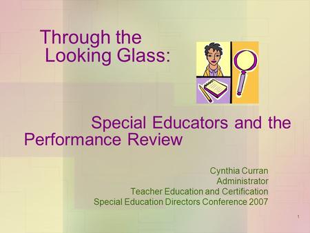 1 Through the Looking Glass: Special Educators and the Performance Review Cynthia Curran Administrator Teacher Education and Certification Special Education.