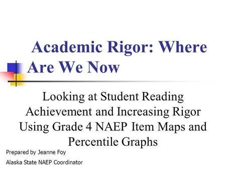 Academic Rigor: Where Are We Now Looking at Student Reading Achievement and Increasing Rigor Using Grade 4 NAEP Item Maps and Percentile Graphs Prepared.