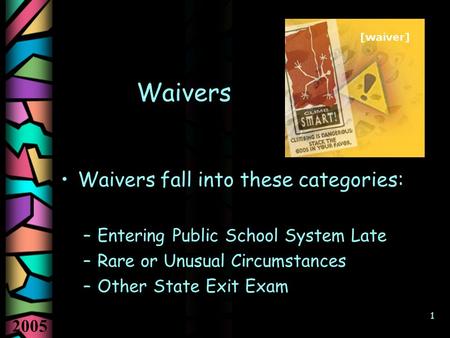 2005 1 Waivers Waivers fall into these categories: –Entering Public School System Late –Rare or Unusual Circumstances –Other State Exit Exam.