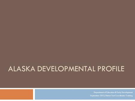 ALASKA DEVELOPMENTAL PROFILE Department of Education & Early Development September 2012, District Test Coordinator Training.