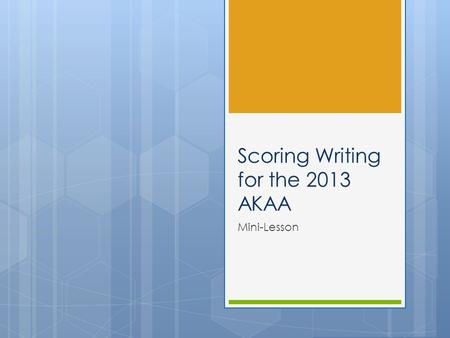 Scoring Writing for the 2013 AKAA Mini-Lesson. Objectives To train new mentors about how to score writing for the AKAA Presentation Guided Practice Independent.