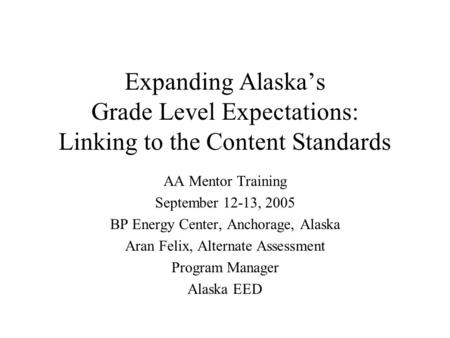 Expanding Alaskas Grade Level Expectations: Linking to the Content Standards AA Mentor Training September 12-13, 2005 BP Energy Center, Anchorage, Alaska.