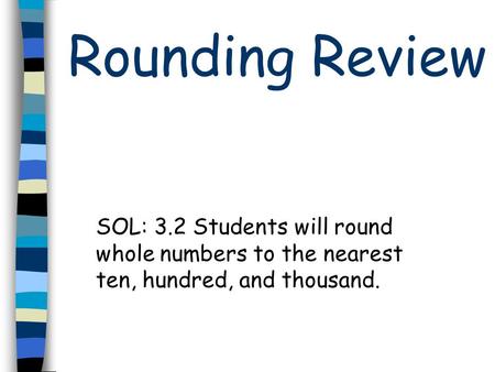 Rounding Review SOL: 3.2 Students will round whole numbers to the nearest ten, hundred, and thousand.