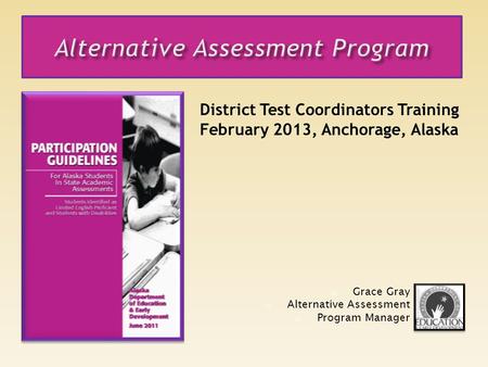 District Test Coordinators Training February 2013, Anchorage, Alaska Grace Gray Alternative Assessment Program Manager.