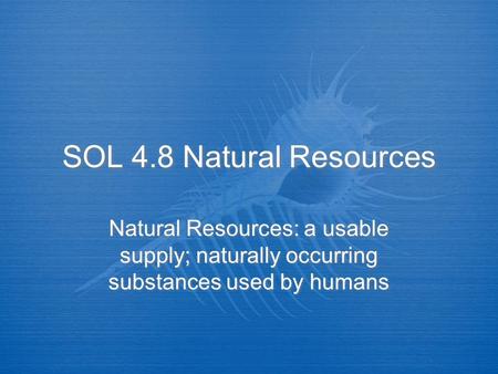SOL 4.8 Natural Resources Natural Resources: a usable supply; naturally occurring substances used by humans.