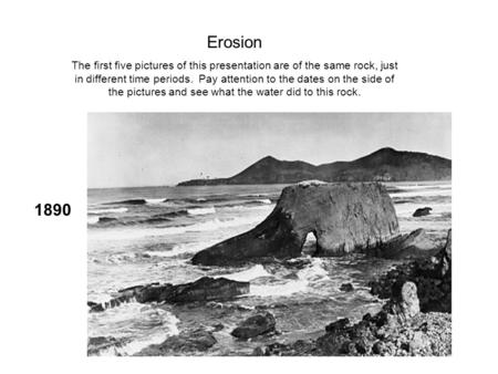 1890 Erosion The first five pictures of this presentation are of the same rock, just in different time periods. Pay attention to the dates on the side.