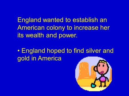 England wanted to establish an American colony to increase her its wealth and power. • England hoped to find silver and gold in America.