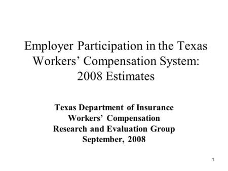 1 Employer Participation in the Texas Workers Compensation System: 2008 Estimates Texas Department of Insurance Workers Compensation Research and Evaluation.