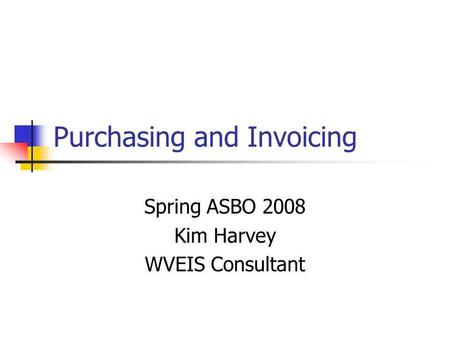 Purchasing and Invoicing Spring ASBO 2008 Kim Harvey WVEIS Consultant.