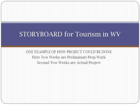 ONE EXAMPLE OF HOW PROJECT COULD BE DONE First Two Weeks are Preliminary Prep Work Second Two Weeks are Actual Project STORYBOARD for Tourism in WV.