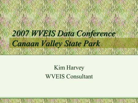 2007 WVEIS Data Conference Canaan Valley State Park Kim Harvey WVEIS Consultant.