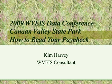 2009 WVEIS Data Conference Canaan Valley State Park How to Read Your Paycheck Kim Harvey WVEIS Consultant.
